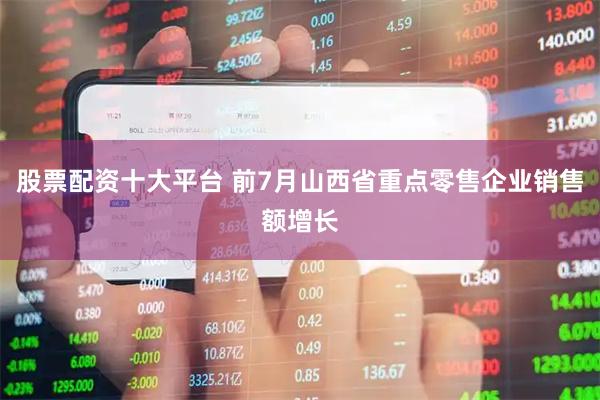 股票配资十大平台 前7月山西省重点零售企业销售额增长