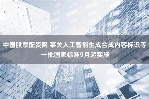 中国股票配资网 事关人工智能生成合成内容标识等 一批国家标准9月起实施
