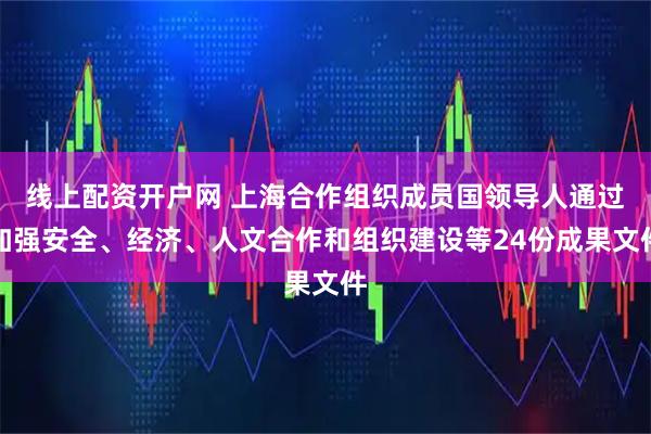 线上配资开户网 上海合作组织成员国领导人通过加强安全、经济、人文合作和组织建设等24份成果文件