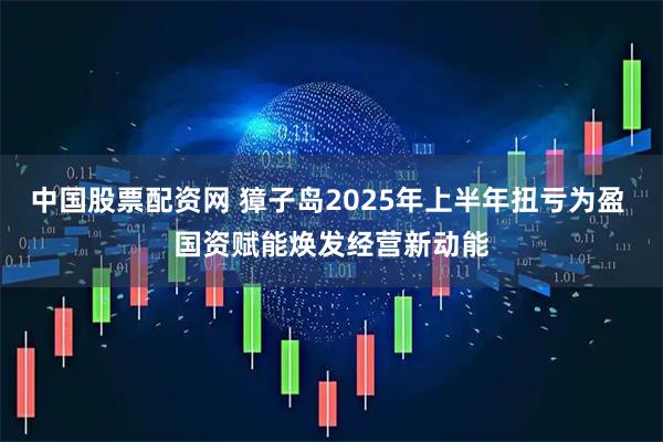 中国股票配资网 獐子岛2025年上半年扭亏为盈 国资赋能焕发经营新动能
