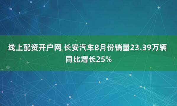 线上配资开户网 长安汽车8月份销量23.39万辆 同比增长25%