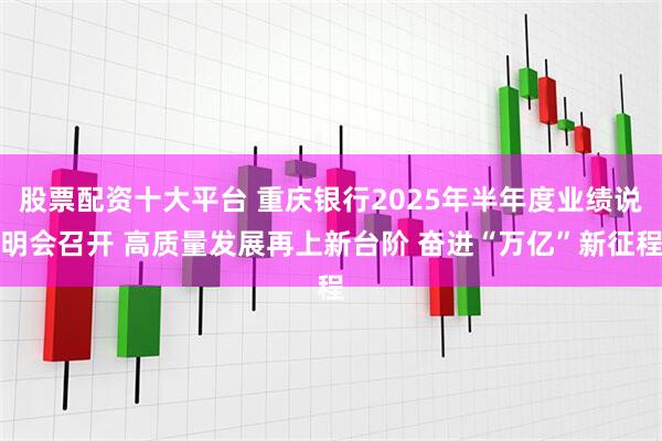 股票配资十大平台 重庆银行2025年半年度业绩说明会召开 高质量发展再上新台阶 奋进“万亿”新征程