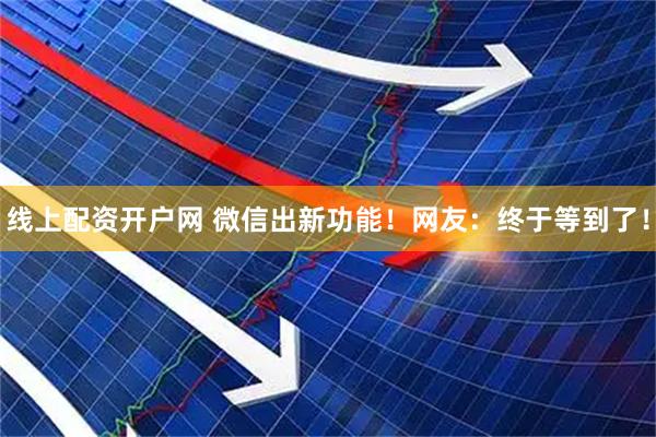 线上配资开户网 微信出新功能！网友：终于等到了！