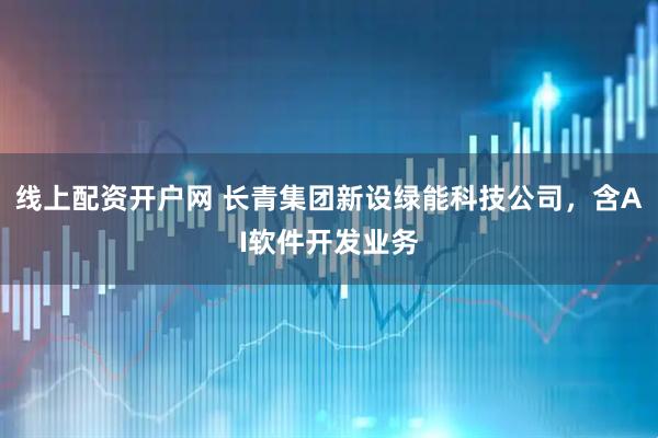 线上配资开户网 长青集团新设绿能科技公司，含AI软件开发业务