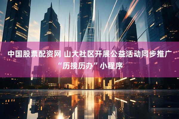 中国股票配资网 山大社区开展公益活动同步推广“历接历办”小程序