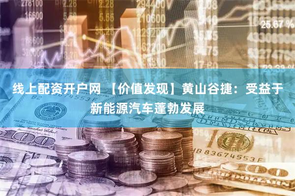 线上配资开户网 【价值发现】黄山谷捷：受益于新能源汽车蓬勃发展