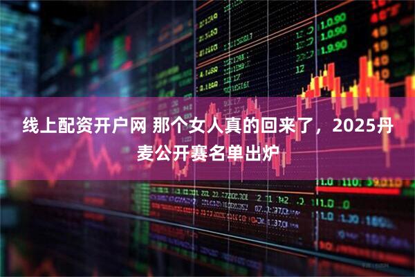 线上配资开户网 那个女人真的回来了，2025丹麦公开赛名单出炉