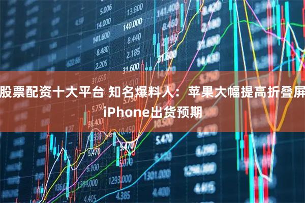 股票配资十大平台 知名爆料人：苹果大幅提高折叠屏iPhone出货预期