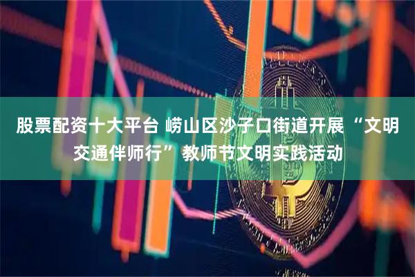 股票配资十大平台 崂山区沙子口街道开展 “文明交通伴师行” 教师节文明实践活动