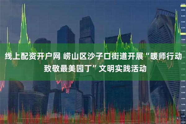 线上配资开户网 崂山区沙子口街道开展“暖师行动  致敬最美园丁”文明实践活动