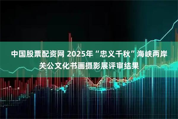 中国股票配资网 2025年“忠义千秋”海峡两岸关公文化书画摄影展评审结果