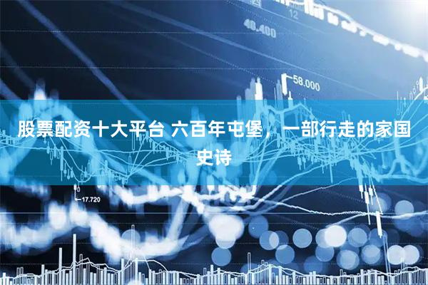 股票配资十大平台 六百年屯堡，一部行走的家国史诗
