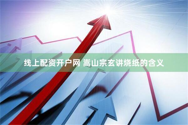 线上配资开户网 嵩山宗玄讲烧纸的含义