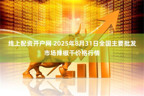 线上配资开户网 2025年8月31日全国主要批发市场辣椒干价格行情