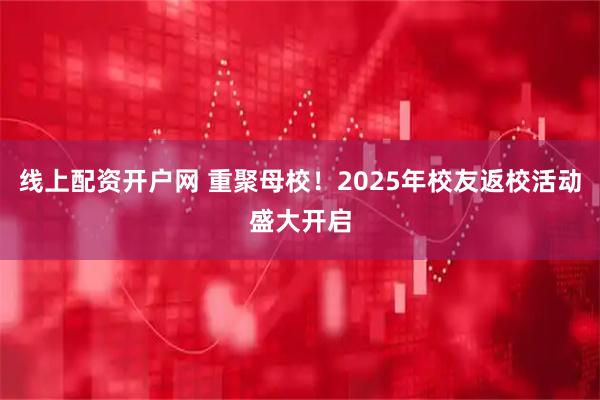 线上配资开户网 重聚母校！2025年校友返校活动盛大开启