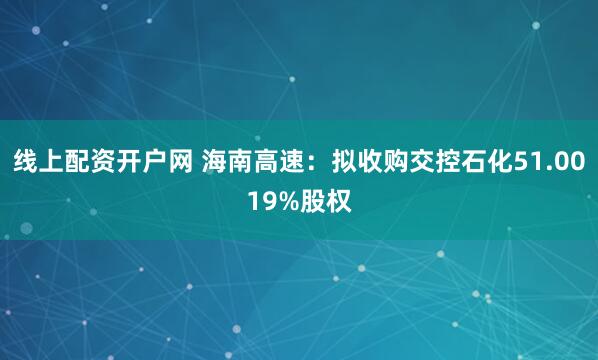 线上配资开户网 海南高速：拟收购交控石化51.0019%股权