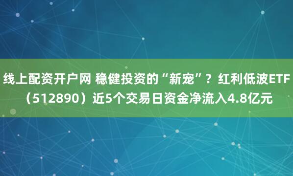 线上配资开户网 稳健投资的“新宠”？红利低波ETF（512890）近5个交易日资金净流入4.8亿元