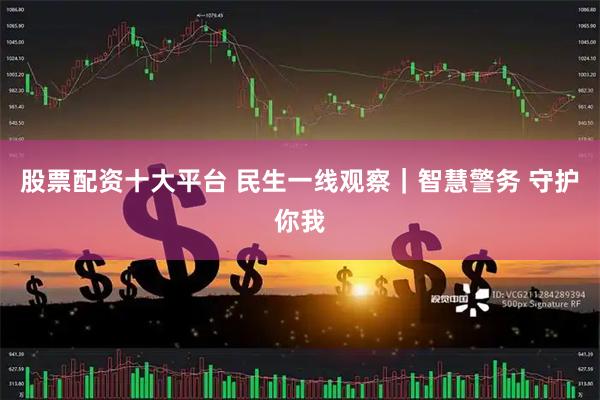 股票配资十大平台 民生一线观察｜智慧警务 守护你我