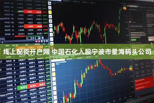 线上配资开户网 中国石化入股宁波市星海码头公司
