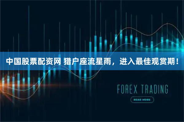 中国股票配资网 猎户座流星雨，进入最佳观赏期！