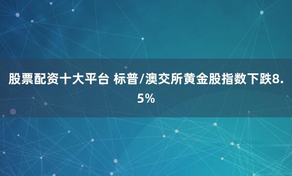 股票配资十大平台 标普/澳交所黄金股指数下跌8.5%