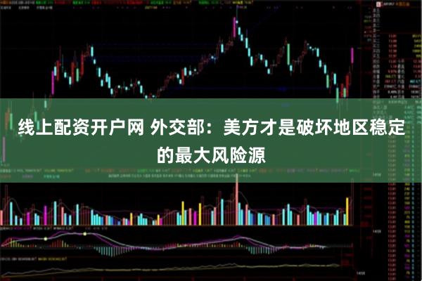 线上配资开户网 外交部：美方才是破坏地区稳定的最大风险源