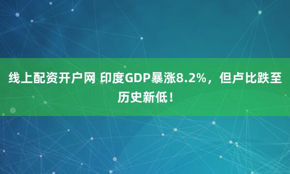 线上配资开户网 印度GDP暴涨8.2%，但卢比跌至历史新低！