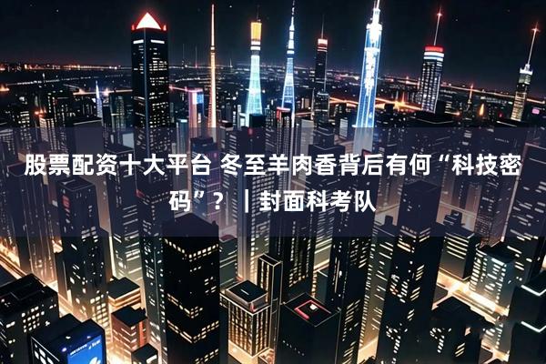 股票配资十大平台 冬至羊肉香背后有何“科技密码”？｜封面科考队