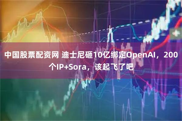中国股票配资网 迪士尼砸10亿绑定OpenAI，200个IP+Sora，该起飞了吧