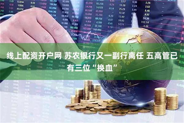 线上配资开户网 苏农银行又一副行离任 五高管已有三位“换血”