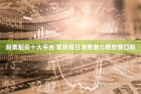 股票配资十大平台 紧抓假日消费潜力释放窗口期