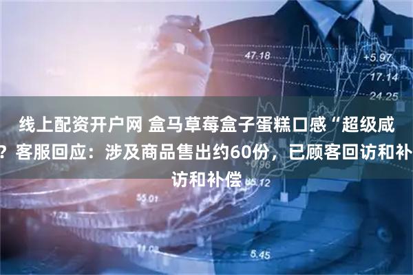 线上配资开户网 盒马草莓盒子蛋糕口感“超级咸”？客服回应：涉及商品售出约60份，已顾客回访和补偿