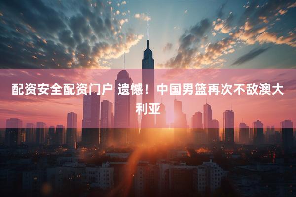 配资安全配资门户 遗憾！中国男篮再次不敌澳大利亚
