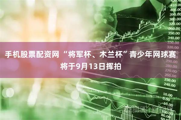 手机股票配资网 “将军杯、木兰杯”青少年网球赛将于9月13日挥拍