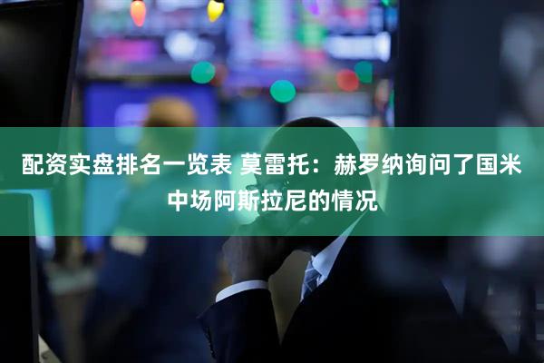 配资实盘排名一览表 莫雷托：赫罗纳询问了国米中场阿斯拉尼的情况