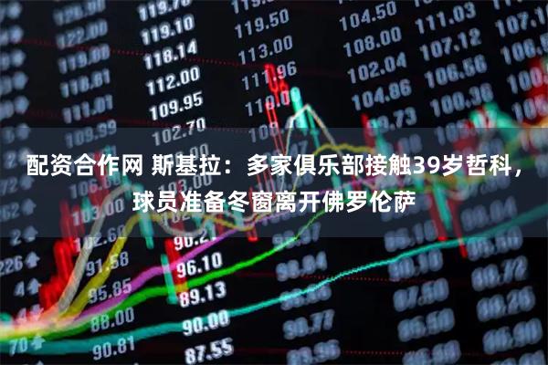 配资合作网 斯基拉：多家俱乐部接触39岁哲科，球员准备冬窗离开佛罗伦萨