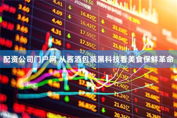 配资公司门户网 从酱酒包装黑科技看美食保鲜革命