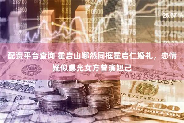 配资平台查询 霍启山娜然同框霍启仁婚礼，恋情疑似曝光女方曾演妲己