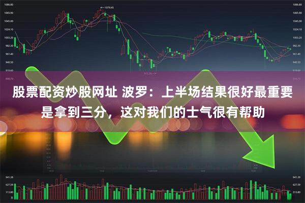 股票配资炒股网址 波罗：上半场结果很好最重要是拿到三分，这对我们的士气很有帮助