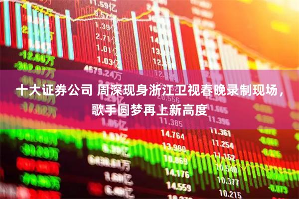 十大证券公司 周深现身浙江卫视春晚录制现场，歌手圆梦再上新高度