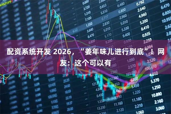配资系统开发 2026，“姜年味儿进行到底”！网友：这个可以有