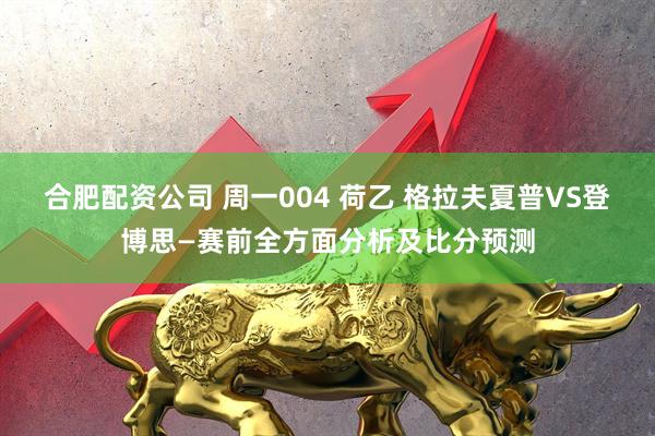 合肥配资公司 周一004 荷乙 格拉夫夏普VS登博思—赛前全方面分析及比分预测