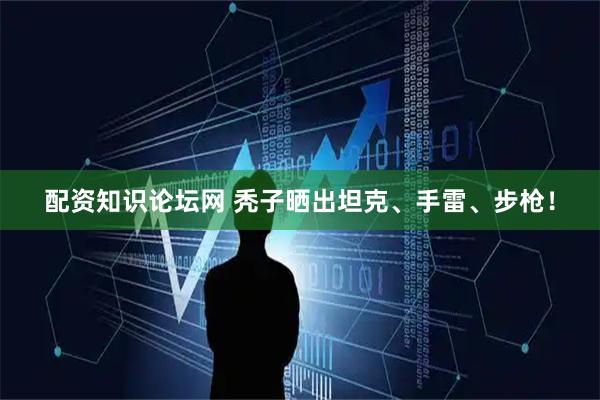 配资知识论坛网 秃子晒出坦克、手雷、步枪！