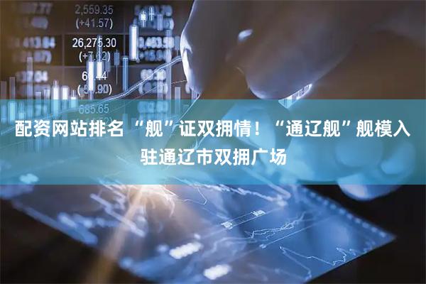 配资网站排名 “舰”证双拥情！“通辽舰”舰模入驻通辽市双拥广场