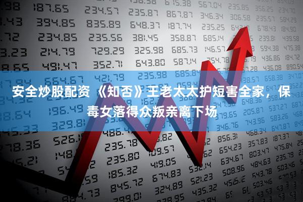 安全炒股配资 《知否》王老太太护短害全家，保毒女落得众叛亲离下场