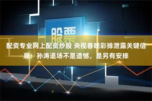 配资专业网上配资炒股 央视春晚彩排泄露关键信息：孙涛退场不是遗憾，是另有安排
