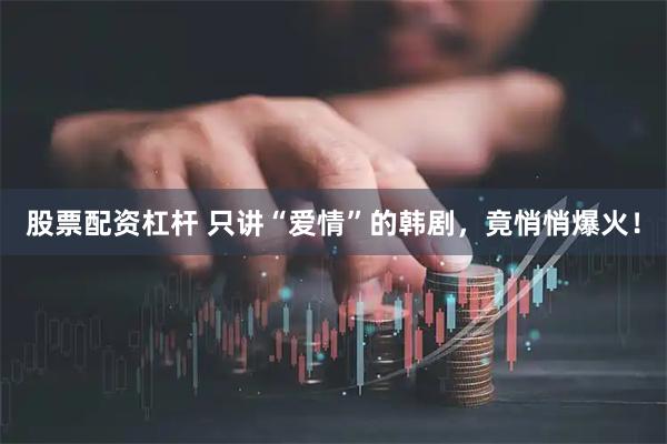 股票配资杠杆 只讲“爱情”的韩剧，竟悄悄爆火！