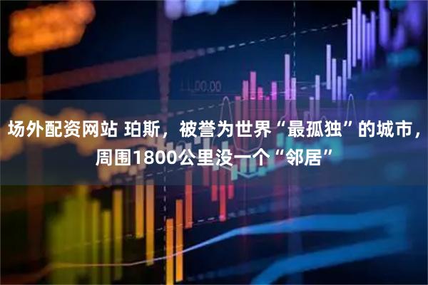 场外配资网站 珀斯，被誉为世界“最孤独”的城市，周围1800公里没一个“邻居”