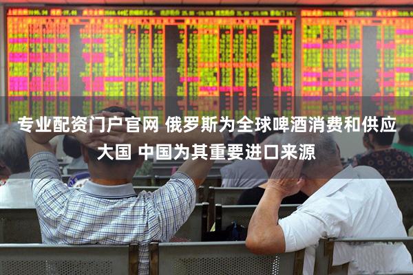 专业配资门户官网 俄罗斯为全球啤酒消费和供应大国 中国为其重要进口来源