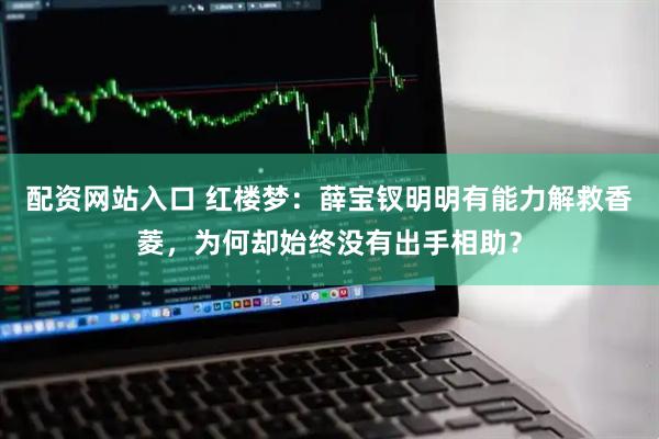 配资网站入口 红楼梦：薛宝钗明明有能力解救香菱，为何却始终没有出手相助？